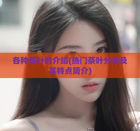 各种茶叶的介绍(热门茶叶分类及其特点简介)