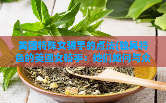美团特殊女骑手的点法(独具特色的美团女骑手：她们如何与众不同？)