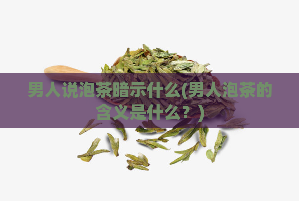 男人说泡茶暗示什么(男人泡茶的含义是什么?)