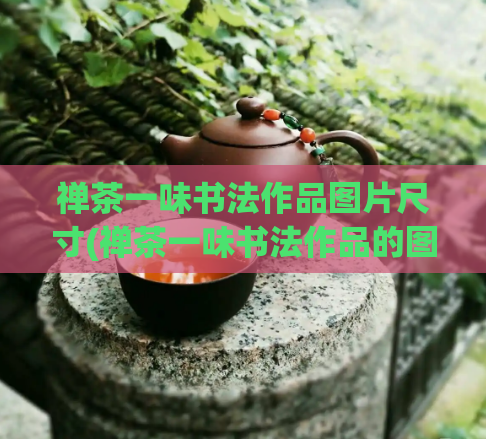 禅茶一味书法作品图片尺寸(禅茶一味书法作品的图片尺寸要求及注意事项)