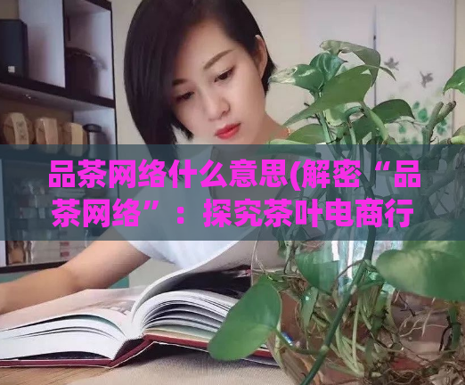 品茶网络什么意思(解密“品茶网络”：探究茶叶电商行业的兴起)