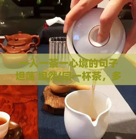 一人一茶一心境的句子坦荡 坦然(同一杯茶,多重心境)