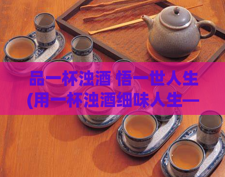 品一杯浊酒 悟一世人生(用一杯浊酒细味人生——探索生命的美好)