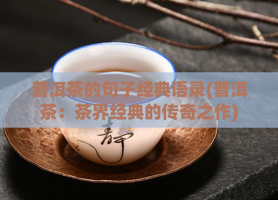 普洱茶的句子经典语录(普洱茶：茶界经典的传奇之作)