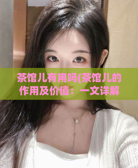 茶馆儿有用吗(茶馆儿的作用及价值:一文详解)