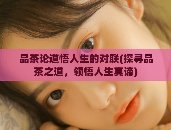品茶论道悟人生的对联(探寻品茶之道,领悟人生真谛)