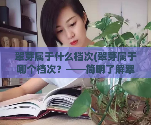 翠芽属于什么档次(翠芽属于哪个档次？——简明了解翠芽等级)