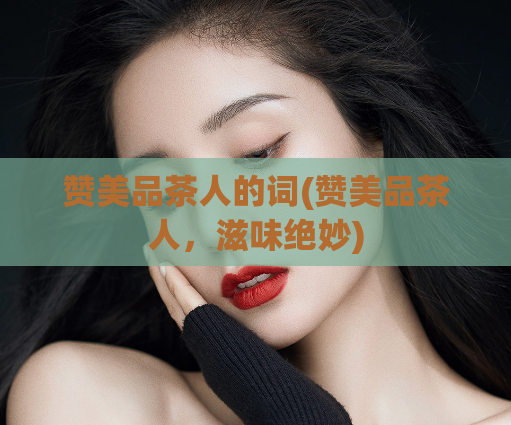 赞美品茶人的词(赞美品茶人，滋味绝妙)