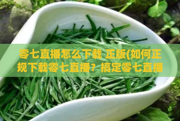零七直播怎么下载 正版(如何正规下载零七直播?搞定零七直播下载问题!)