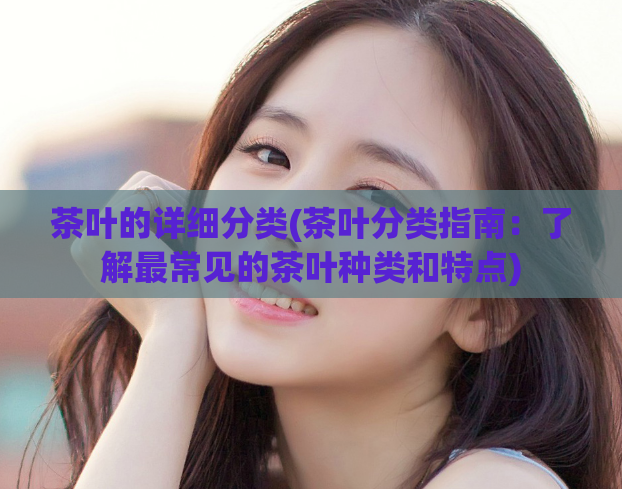 茶叶的详细分类(茶叶分类指南:了解最常见的茶叶种类和特点)