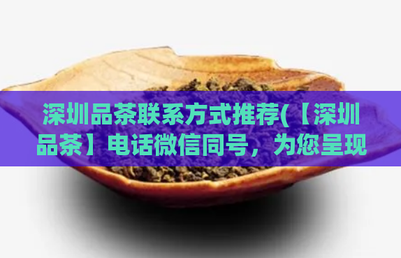 深圳品茶联系方式推荐(【深圳品茶】电话微信同号,为您呈现最正宗的茶道文化)