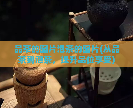 品茶的图片泡茶的图片(从品茶到泡茶，提升品位享受)