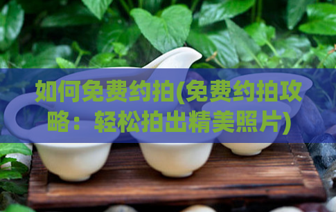 如何免费约拍(免费约拍攻略：轻松拍出精美照片)