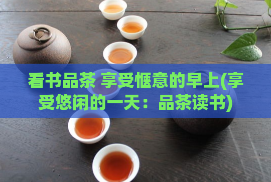 看书品茶 享受惬意的早上(享受悠闲的一天：品茶读书)