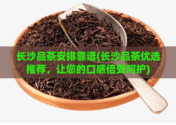 长沙品茶安排靠谱(长沙品茶优选推荐，让您的口感倍受呵护)