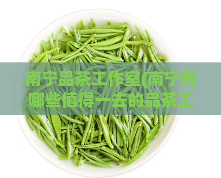 南宁品茶工作室(南宁有哪些值得一去的品茶工作室?)