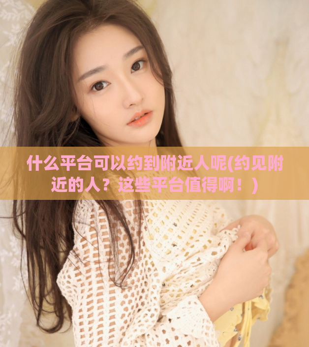 什么平台可以约到附近人呢(约见附近的人？这些平台值得啊！)