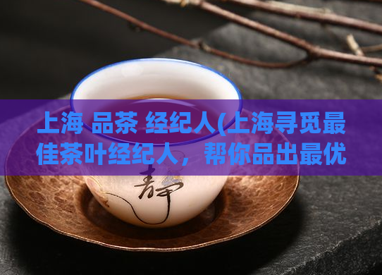 上海 品茶 经纪人(上海寻觅最佳茶叶经纪人，帮你品出最优质的茶叶)
