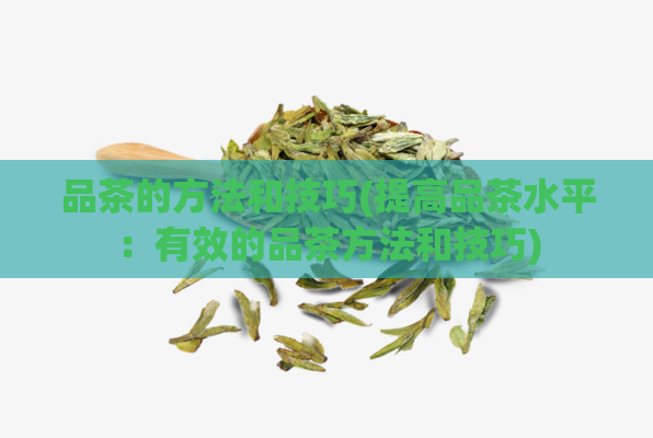 品茶的方法和技巧(提高品茶水平：有效的品茶方法和技巧)