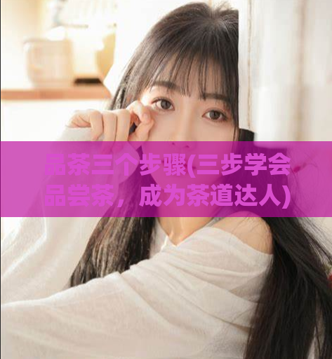 品茶三个步骤(三步学会品尝茶，成为茶道达人)