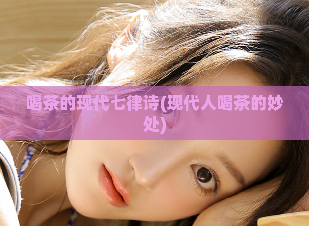 喝茶的现代七律诗(现代人喝茶的妙处)