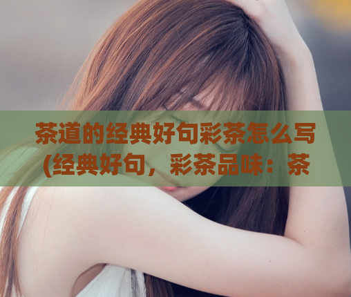 茶道的经典好句彩茶怎么写(经典好句，彩茶品味：茶道传统与现代的完美结合)