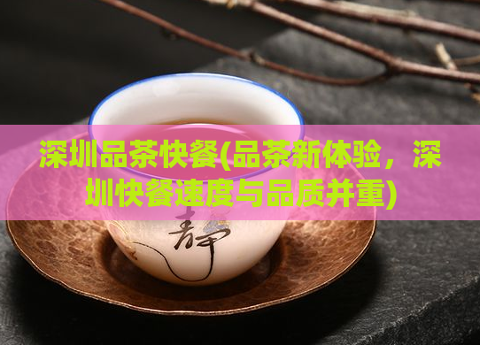 深圳品茶快餐(品茶新体验，深圳快餐速度与品质并重)