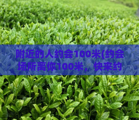 附近的人约会100米(约会场所离你100米，快来约TA！)