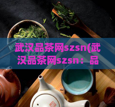 武汉品茶网szsn(武汉品茶网szsn:品味正宗的茶文化)