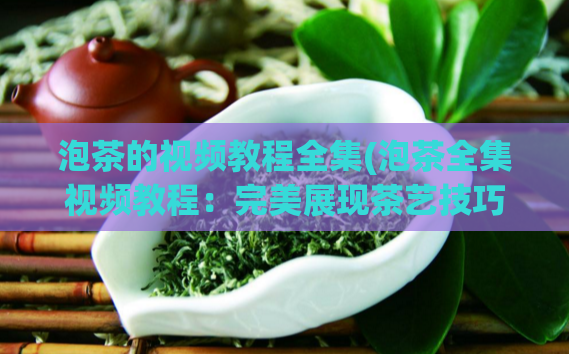 泡茶的视频教程全集(泡茶全集视频教程：完美展现茶艺技巧)