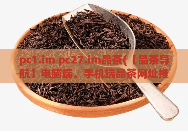 pc1.im pc27.im品茶(【品茶导航】电脑端、手机端品茶网址推荐)