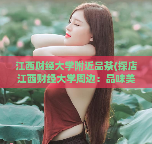 江西财经大学附近品茶(探店江西财经大学周边：品味美好的品茶文化)