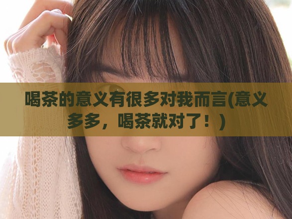 喝茶的意义有很多对我而言(意义多多，喝茶就对了！)