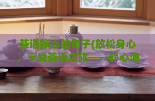 茶语静心的句子(放松身心,享受茶语之旅——静心泡茶)