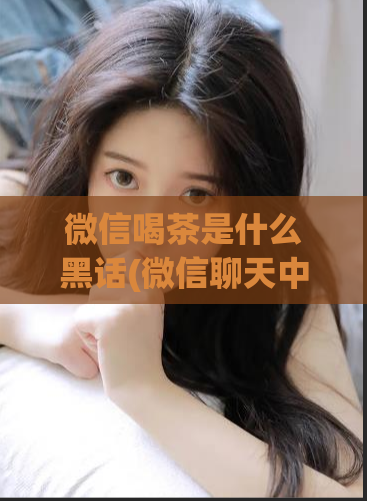 微信喝茶是什么黑话(微信聊天中的喝茶，你真的懂吗？)