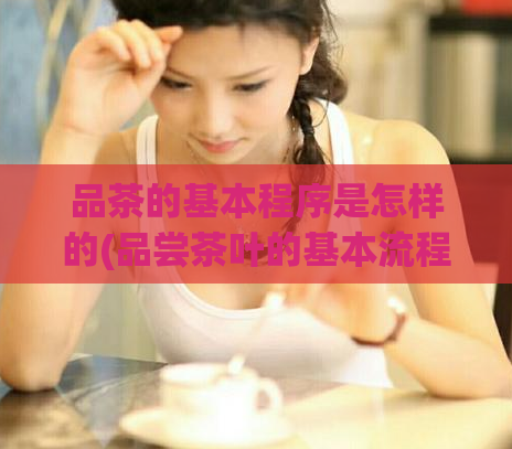 品茶的基本程序是怎样的(品尝茶叶的基本流程是什么？)