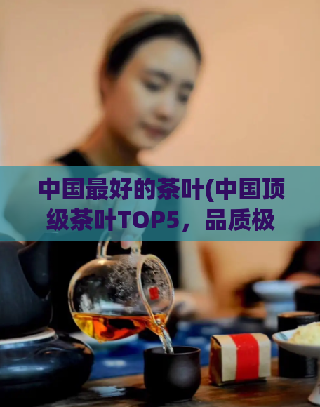 中国最好的茶叶(中国顶级茶叶TOP5，品质极佳、口感醇香！)