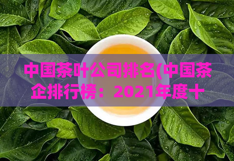 中国茶叶公司排名(中国茶企排行榜：2021年度十大茶叶公司前十名出炉)