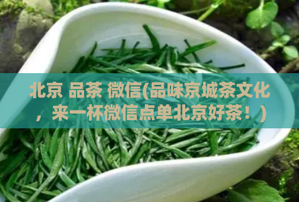 北京 品茶 微信(品味京城茶文化，来一杯微信点单北京好茶！)