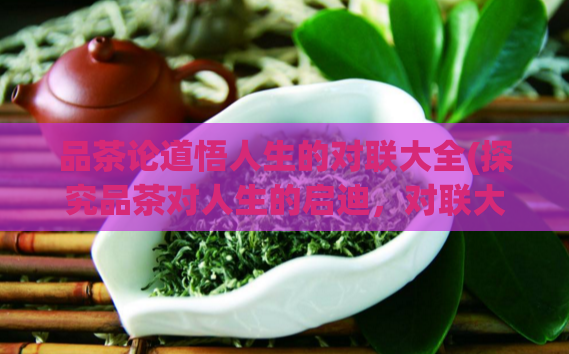品茶论道悟人生的对联大全(探究品茶对人生的启迪，对联大全分享)