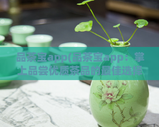 品茶宝app(品茶宝app：掌上品尝优质茶品的最佳选择)