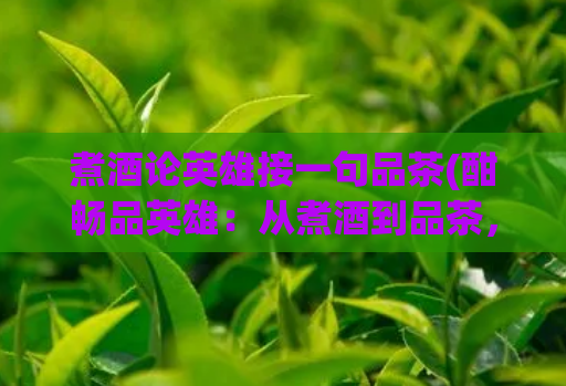 煮酒论英雄接一句品茶(酣畅品英雄:从煮酒到品茶,如何享受英雄与人生?)