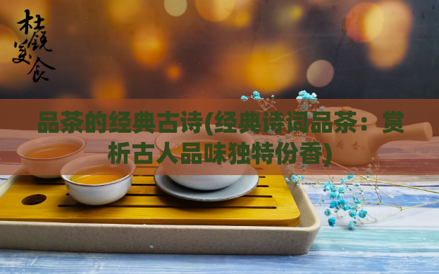 品茶的经典古诗(经典诗词品茶:赏析古人品味独特份香)