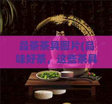 品茶茶具图片(品味好茶，这些茶具必备！)