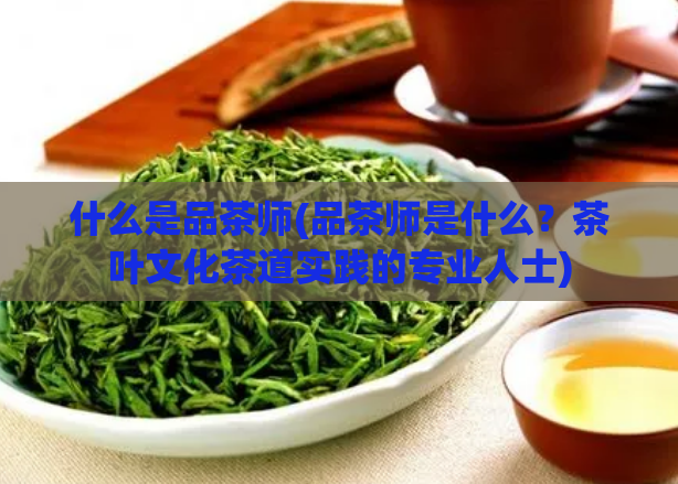 什么是品茶师(品茶师是什么？茶叶文化茶道实践的专业人士)