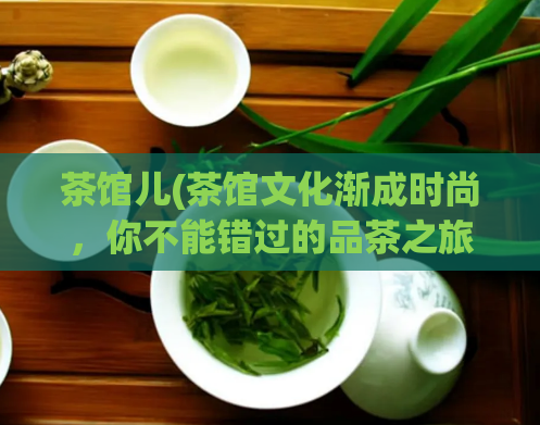 茶馆儿(茶馆文化渐成时尚,你不能错过的品茶之旅)