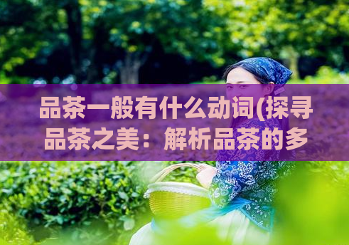 品茶一般有什么动词(探寻品茶之美:解析品茶的多种方式)