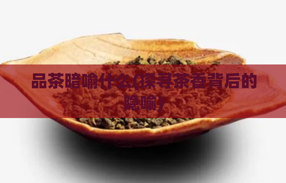 品茶暗喻什么(探寻茶香背后的隐喻)