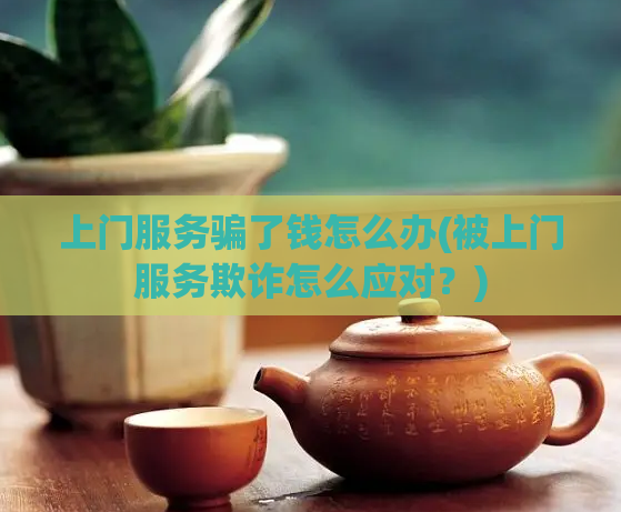上门服务骗了钱怎么办(被上门服务欺诈怎么应对?)