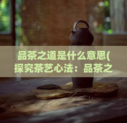 品茶之道是什么意思(探究茶艺心法：品茶之道)
